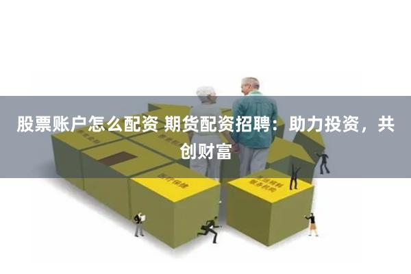 股票账户怎么配资 期货配资招聘：助力投资，共创财富
