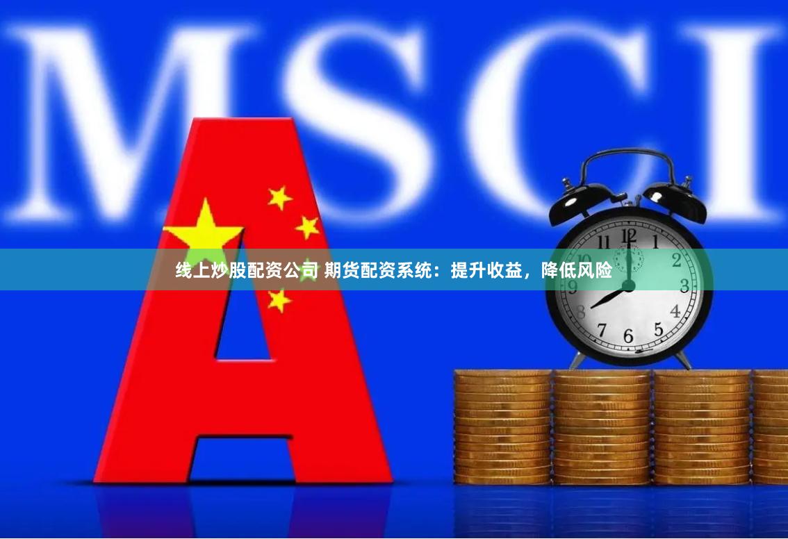 线上炒股配资公司 期货配资系统：提升收益，降低风险