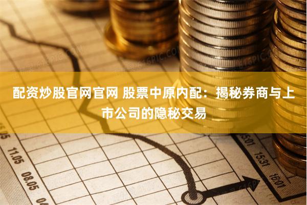 配资炒股官网官网 股票中原内配：揭秘券商与上市公司的隐秘交易