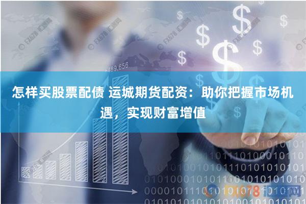 怎样买股票配债 运城期货配资：助你把握市场机遇，实现财富增值