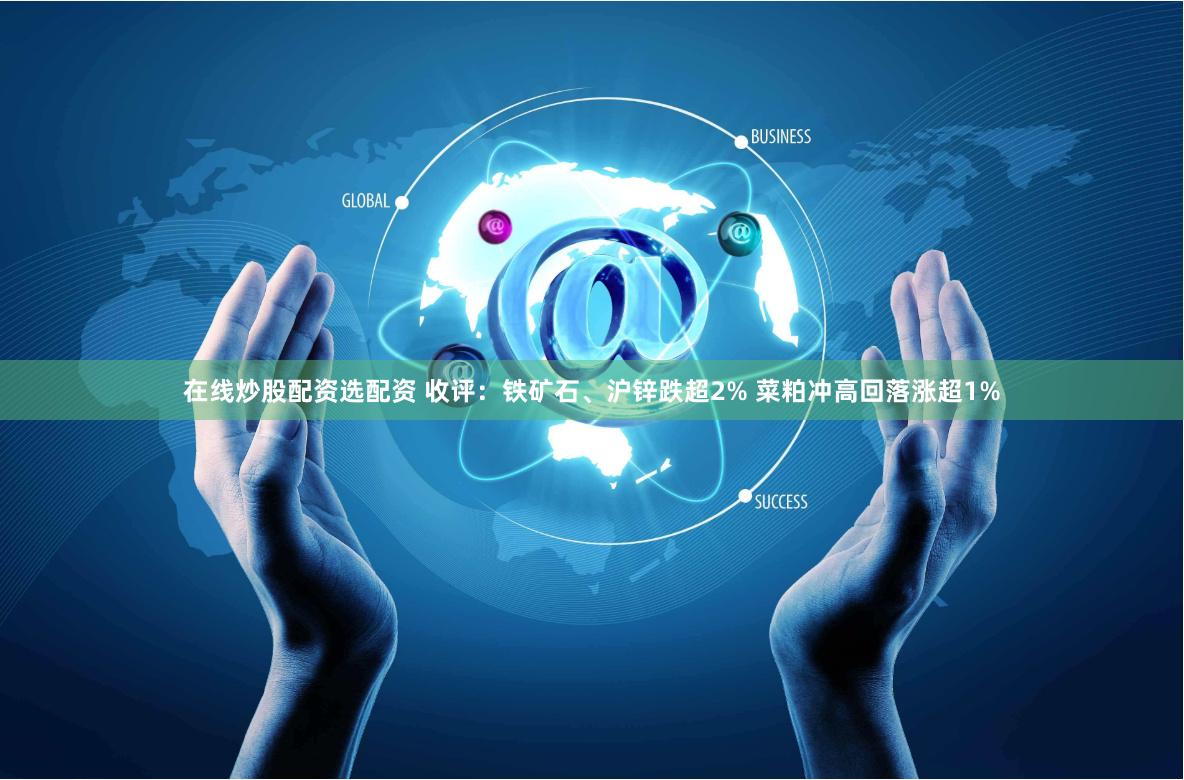 在线炒股配资选配资 收评：铁矿石、沪锌跌超2% 菜粕冲高回落涨超1%