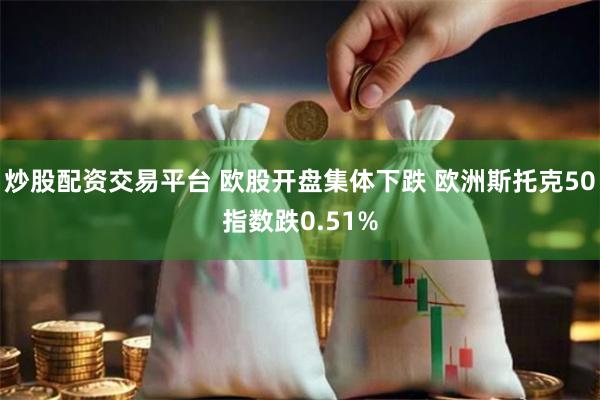炒股配资交易平台 欧股开盘集体下跌 欧洲斯托克50指数跌0.51%