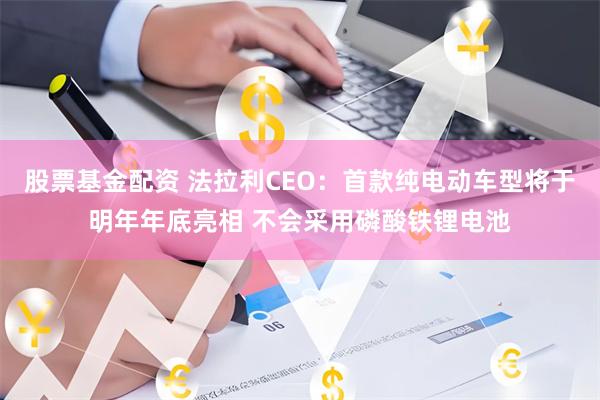 股票基金配资 法拉利CEO：首款纯电动车型将于明年年底亮相 不会采用磷酸铁锂电池