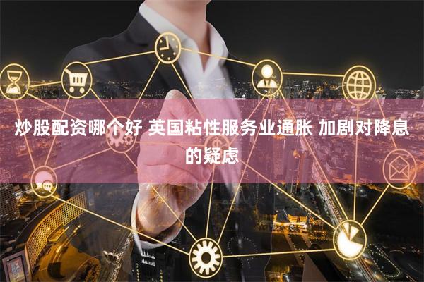 炒股配资哪个好 英国粘性服务业通胀 加剧对降息的疑虑