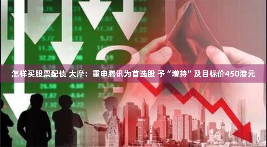 怎样买股票配债 大摩：重申腾讯为首选股 予“增持”及目标价450港元