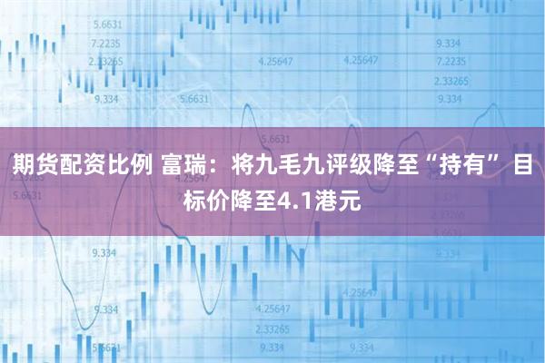 期货配资比例 富瑞：将九毛九评级降至“持有” 目标价降至4.1港元