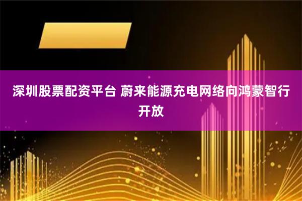 深圳股票配资平台 蔚来能源充电网络向鸿蒙智行开放