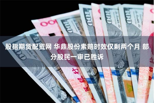 股指期货配资网 华鼎股份索赔时效仅剩两个月 部分股民一审已胜诉