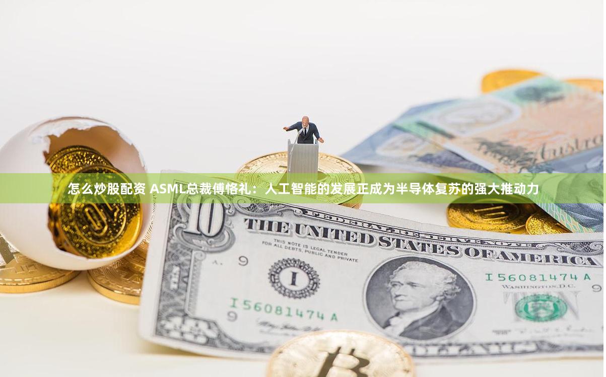 怎么炒股配资 ASML总裁傅恪礼：人工智能的发展正成为半导体复苏的强大推动力