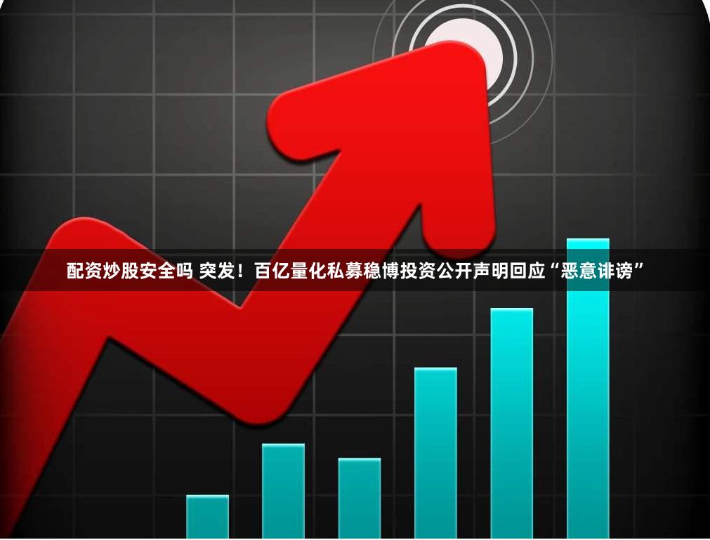 配资炒股安全吗 突发！百亿量化私募稳博投资公开声明回应“恶意诽谤”