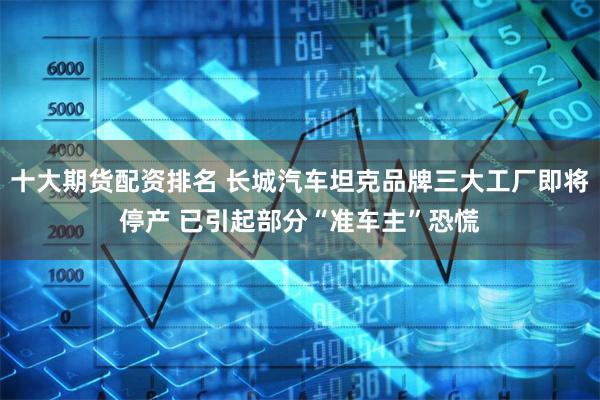 十大期货配资排名 长城汽车坦克品牌三大工厂即将停产 已引起部分“准车主”恐慌