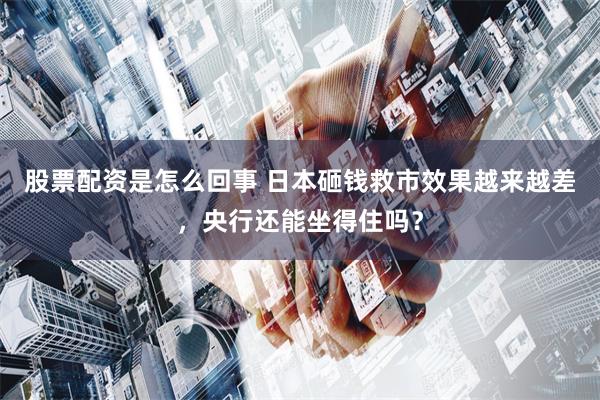 股票配资是怎么回事 日本砸钱救市效果越来越差，央行还能坐得住吗？
