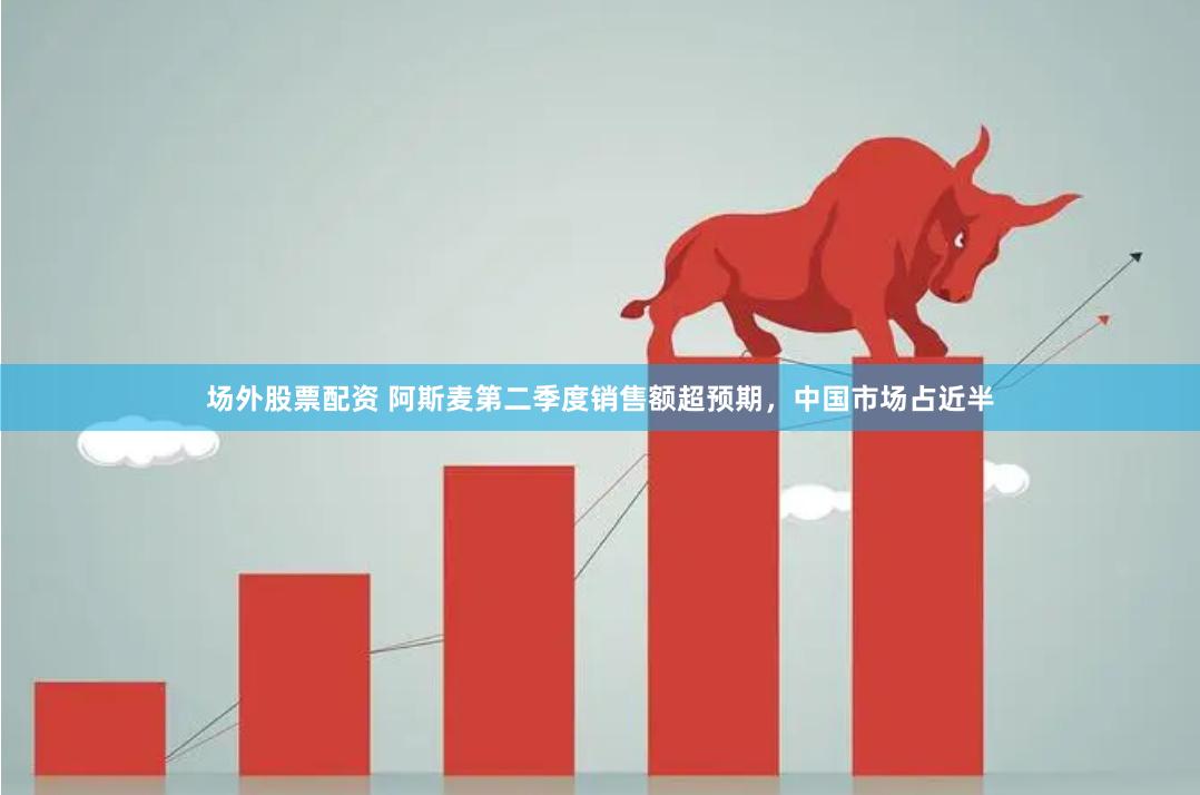 场外股票配资 阿斯麦第二季度销售额超预期，中国市场占近半
