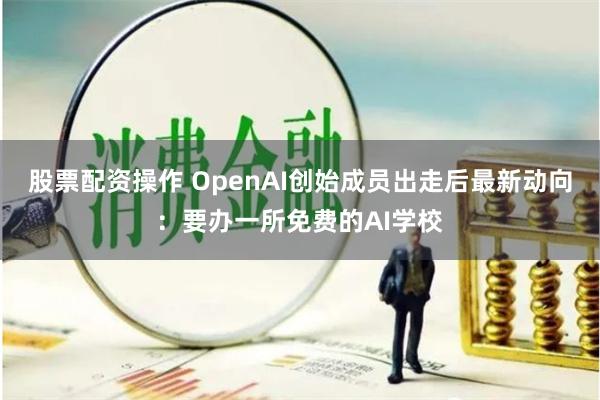 股票配资操作 OpenAI创始成员出走后最新动向：要办一所免费的AI学校