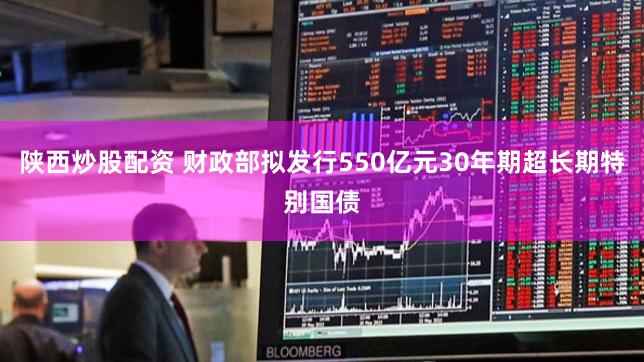 陕西炒股配资 财政部拟发行550亿元30年期超长期特别国债