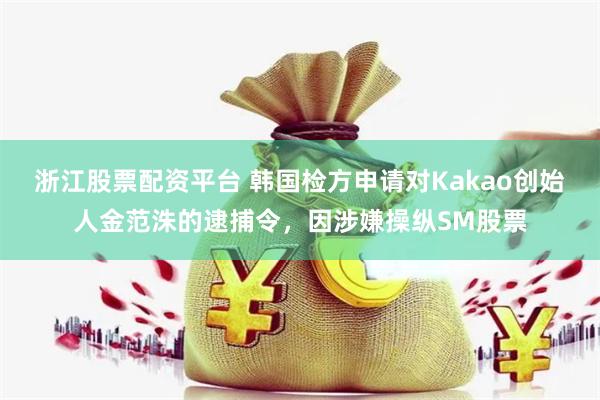 浙江股票配资平台 韩国检方申请对Kakao创始人金范洙的逮捕令，因涉嫌操纵SM股票