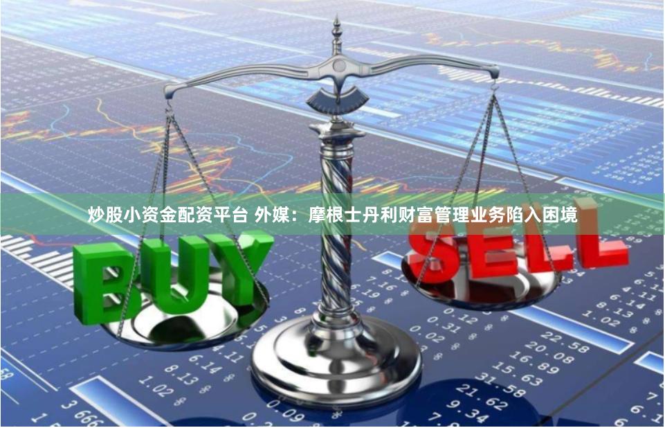 炒股小资金配资平台 外媒：摩根士丹利财富管理业务陷入困境