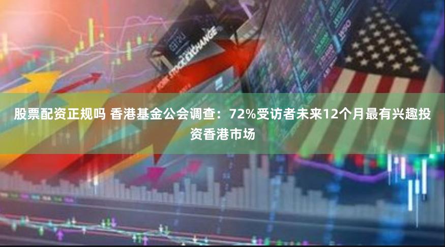 股票配资正规吗 香港基金公会调查：72%受访者未来12个月最有兴趣投资香港市场