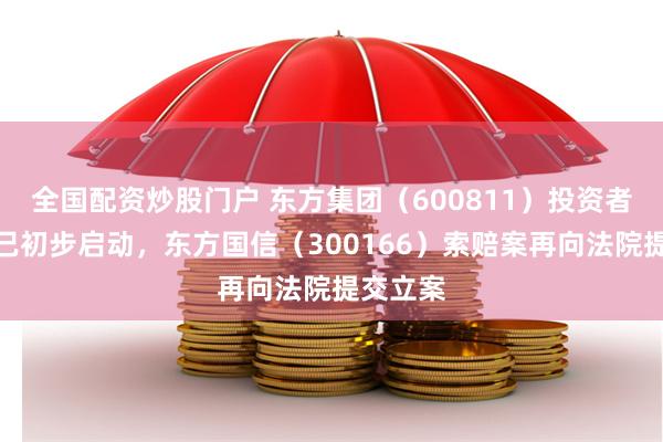全国配资炒股门户 东方集团（600811）投资者索赔案已初步启动，东方国信（300166）索赔案再向法院提交立案