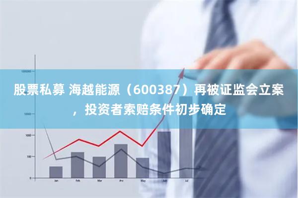 股票私募 海越能源（600387）再被证监会立案，投资者索赔条件初步确定