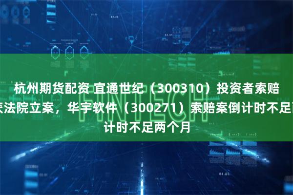 杭州期货配资 宜通世纪（300310）投资者索赔案再获法院立案，华宇软件（300271）索赔案倒计时不足两个月