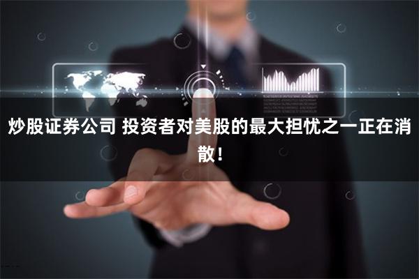 炒股证券公司 投资者对美股的最大担忧之一正在消散！