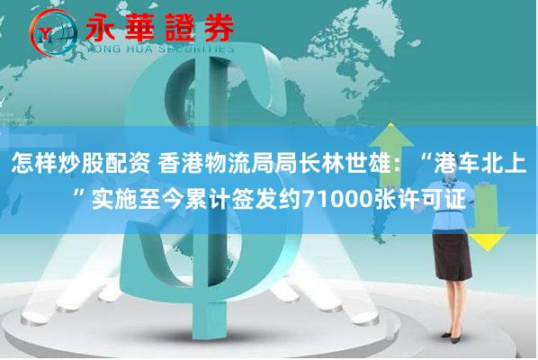 怎样炒股配资 香港物流局局长林世雄：“港车北上”实施至今累计签发约71000张许可证