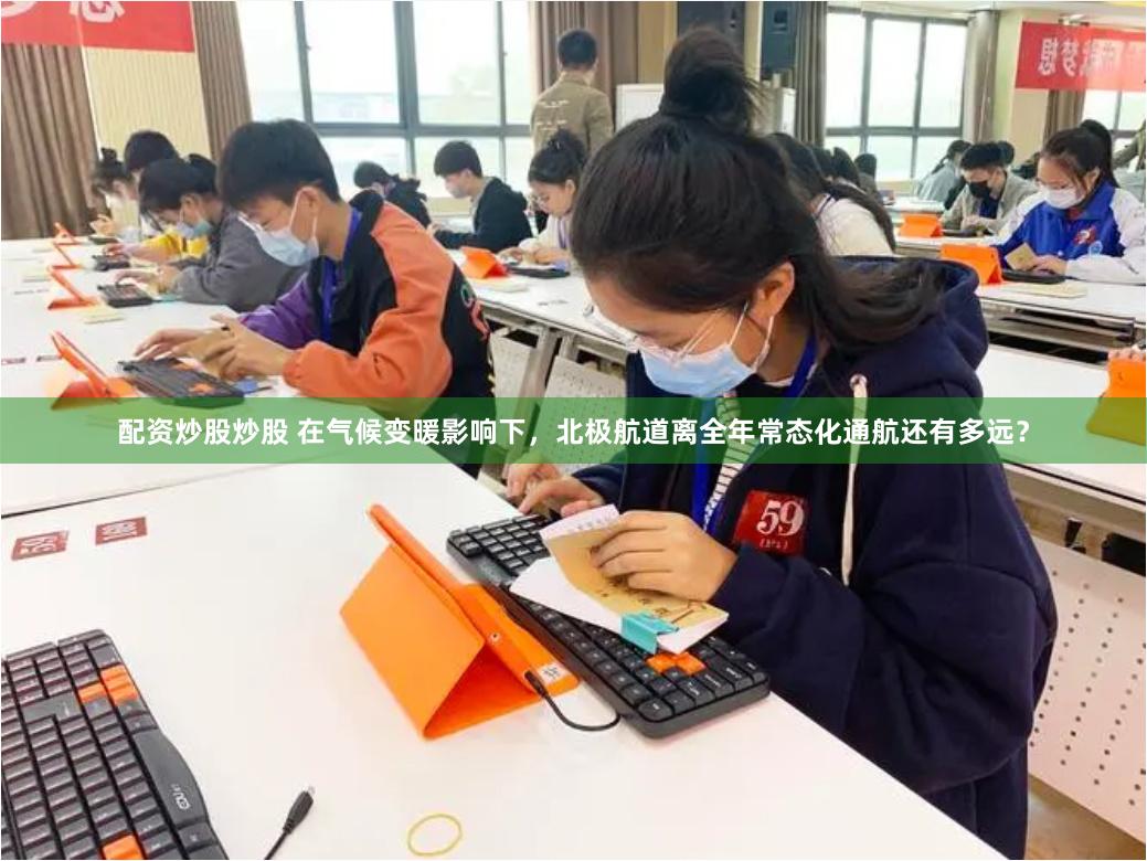 配资炒股炒股 在气候变暖影响下，北极航道离全年常态化通航还有多远？
