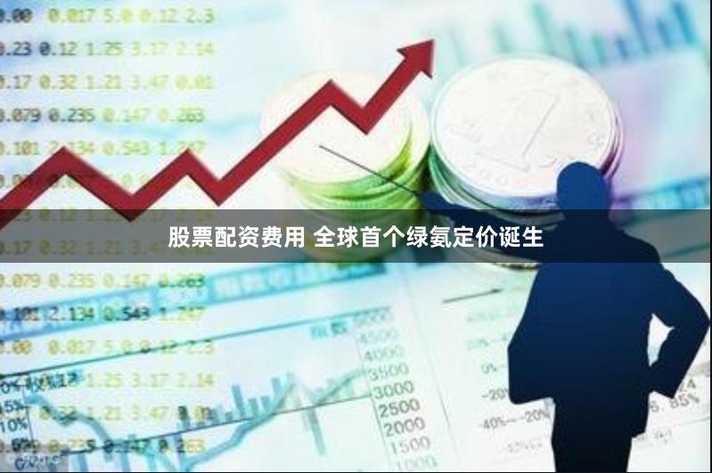 股票配资费用 全球首个绿氨定价诞生
