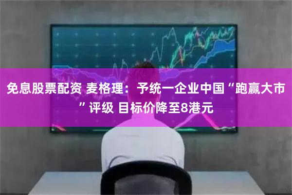 免息股票配资 麦格理：予统一企业中国“跑赢大市”评级 目标价降至8港元