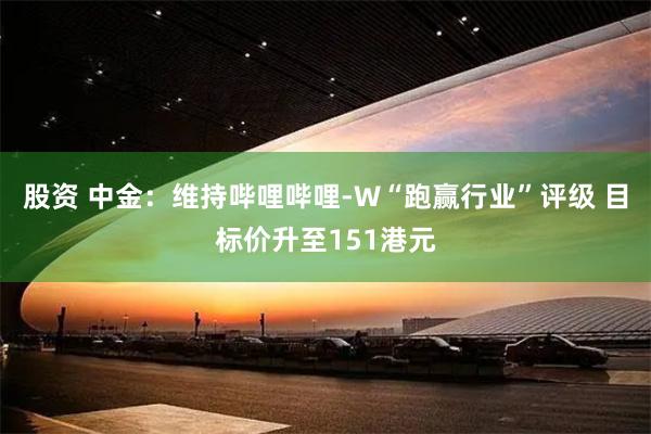 股资 中金：维持哔哩哔哩-W“跑赢行业”评级 目标价升至151港元