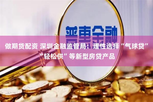 做期货配资 深圳金融监管局：理性选择“气球贷”“轻松供”等新型房贷产品