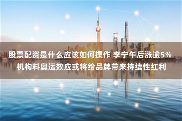 股票配资是什么应该如何操作 李宁午后涨逾5% 机构料奥运效应或将给品牌带来持续性红利