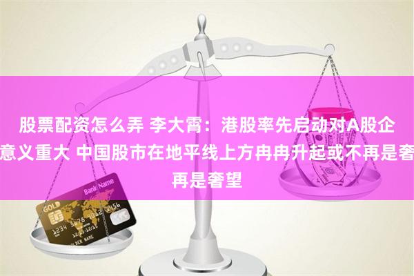 股票配资怎么弄 李大霄：港股率先启动对A股企稳意义重大 中国股市在地平线上方冉冉升起或不再是奢望