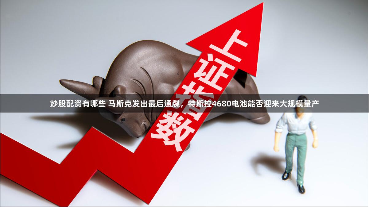 炒股配资有哪些 马斯克发出最后通牒，特斯拉4680电池能否迎来大规模量产