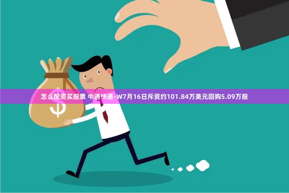 怎么配资买股票 中通快递-W7月16日斥资约101.84万美元回购5.09万股