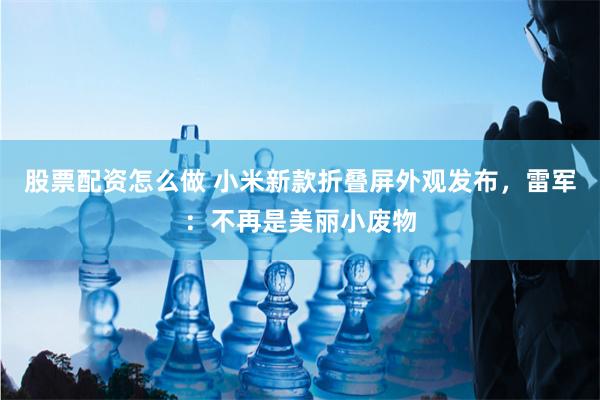 股票配资怎么做 小米新款折叠屏外观发布，雷军：不再是美丽小废物
