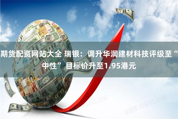 期货配资网站大全 瑞银：调升华润建材科技评级至“中性” 目标价升至1.95港元
