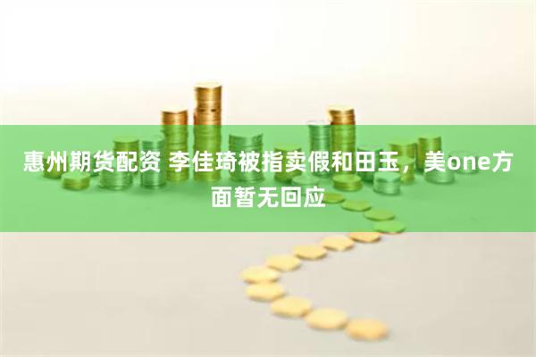 惠州期货配资 李佳琦被指卖假和田玉，美one方面暂无回应