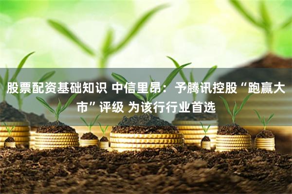 股票配资基础知识 中信里昂：予腾讯控股“跑赢大市”评级 为该行行业首选
