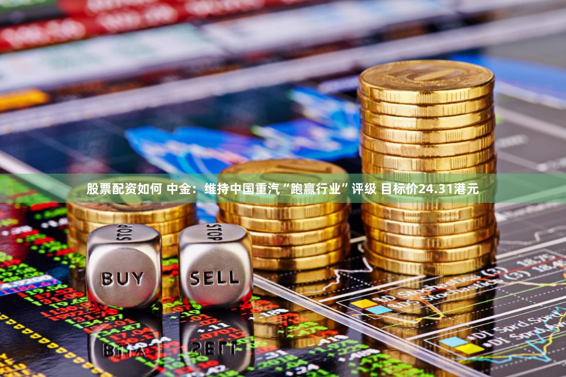股票配资如何 中金：维持中国重汽“跑赢行业”评级 目标价24.31港元