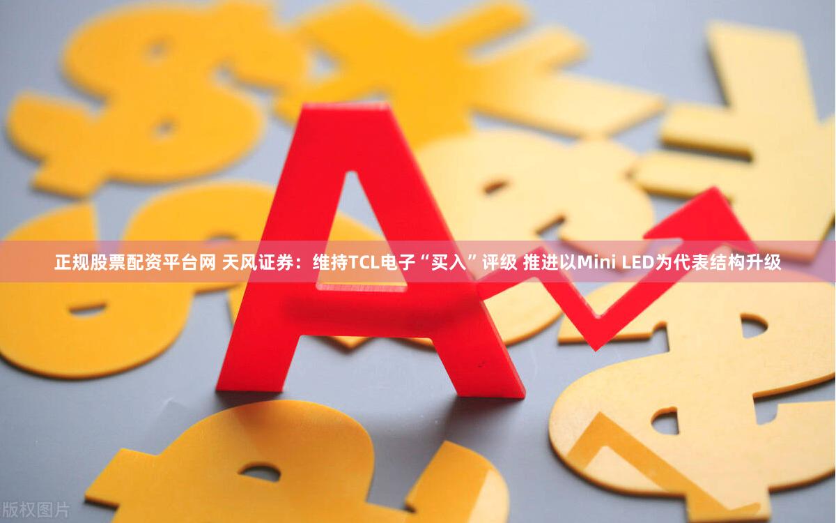 正规股票配资平台网 天风证券：维持TCL电子“买入”评级 推进以Mini LED为代表结构升级