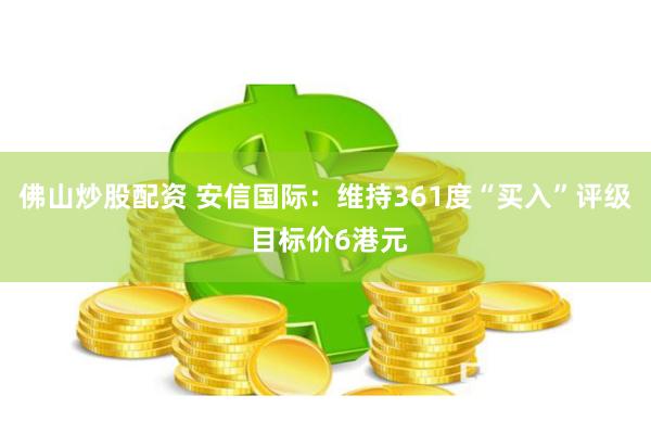 佛山炒股配资 安信国际：维持361度“买入”评级 目标价6港元