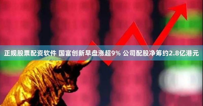正规股票配资软件 国富创新早盘涨超9% 公司配股净筹约2.8亿港元