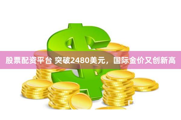 股票配资平台 突破2480美元，国际金价又创新高
