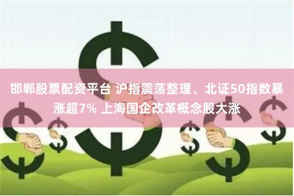 邯郸股票配资平台 沪指震荡整理、北证50指数暴涨超7% 上海国企改革概念股大涨