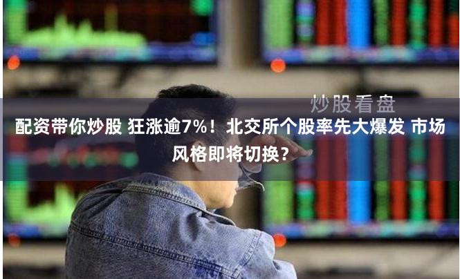配资带你炒股 狂涨逾7%！北交所个股率先大爆发 市场风格即将切换？