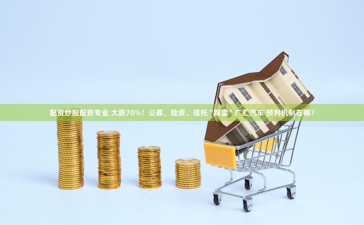 配资炒股配资专业 大跌70%！公募、险资、信托“踩雷”广汇汽车 预判机制在哪？