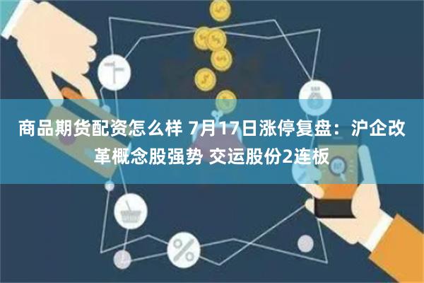 商品期货配资怎么样 7月17日涨停复盘：沪企改革概念股强势 交运股份2连板