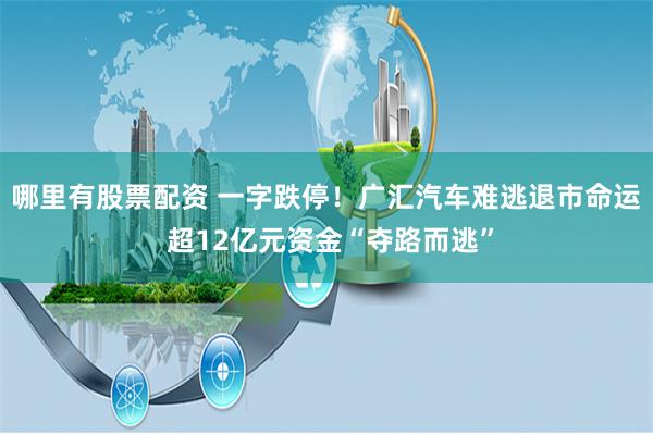哪里有股票配资 一字跌停！广汇汽车难逃退市命运 超12亿元资金“夺路而逃”
